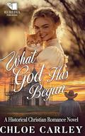 What God Has Begun: A Christian Historical Romance Book by Chloe Carley