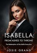 Isabella: From Ashes to Throne: The Redemption of the Mafia Executive (Erotic Romance #2) by Josie Grand