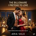 The Billionaire I Pretend to Love: A steamy enemies-to-lovers romance with no way out by Aria Vale