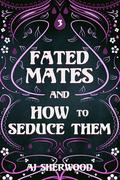 Fated Mates and How to Seduce Them by AJ Sherwood