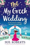 Not My Greek Wedding: A completely stunning and utterly gripping summer rom com by Sue Roberts