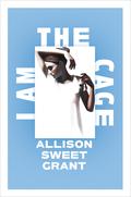 I Am the Cage by Allison Sweet Grant