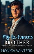 My Ex-Fiance's Brother: A Billionaire Enemies to Lovers Romance by Monica Winters