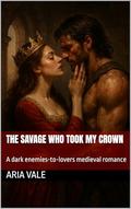 The Savage Who Took My Crown: A dark enemies-to-lovers medieval romance by Aria Vale