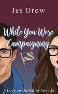 While You Were Campaigning (Love on the Ballot #1) by Jes Drew