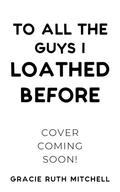To All the Guys I Loathed Before (Lucky in Love #3) by Gracie Ruth Mitchell