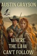 Where the Law Can’t Follow: A Historical Western Adventure Novel by Austin Grayson