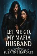 Let Me Go, My Mafia Husband: A Dark Billionaire Romance Featuring a Secret Baby, Forced Marriage, and a Ruthless Alpha's Redemption (Dark Hearts Mafia #1) by Suzanne Bardasz