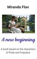 A new beginning: A book based on the characters of Pride and Prejudice by Miranda Flan