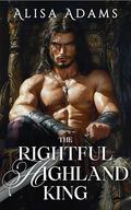 The Rightful Highland King: An Enemies-to-Lovers Scottish Medieval Historical Romance (The Last Celtic King #4) by Alisa Adams