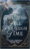 The Girl Who Fell Through Time (To Fall Through Time #1) by Katherine Macdonald