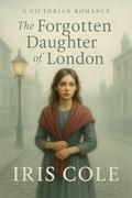 The Forgotten Daughter of London : A Gripping Victorian romance of Heartbreak, loyalty, and the fight to be found. (Shadows of Londonn #3) by Iris Cole