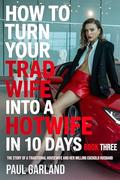 How To Turn Your Trad Wife Into A Hotwife In 10 Days, Book Three: A Hotwife Story by Paul Garland