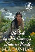 Healed by His Enemy’s Native Hands: A Historical Western Romance Novel by Mia Dunham