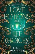 Love Potions and Poor Life Choices: A second chance, enemies to lovers romance by Jilli Waters