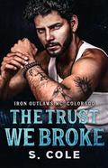 The Trust We Broke (Iron Outlaws MC: Colorado #5) by S. Cole