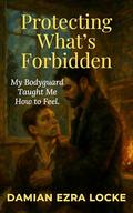 Protecting What’s Forbidden: My Bodyguard Taught Me How to Feel. (Broken Rules: MM Steamy Romance #3) by Damian Ezra Locke
