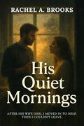 His Quiet Mornings: After His Wife Died, I Moved In to Help. Then I Couldn't Leave. (Bound by Care #6) by Rachel A. Brooks