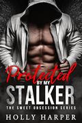 Protected by my Stalker: A Short Protective Obsessive Romance by Holly Harper