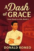 A Dash of Grace: Sometimes the recipe for redemption begins in the kitchen (From Death to Life #6) by Donald Romeo