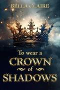 To Wear A Crown Of Shadows by Bella Claire