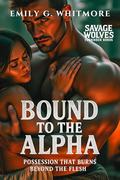 Bound to the Alpha: Possession That Burns Beyond the Flesh (Savage Wolves: Forbidden Bonds #3) by Emily G. Whitmore