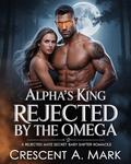 ALPHA'S KING REJECTED BY THE OMEGA: A Rejected Mate Secret Baby Shifter Romance by Crescent A. Mark