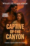 Captive of the Canyon: Chains Cannot Hold the Heart (Savage Desires #7) by Wyatt D. Callahan