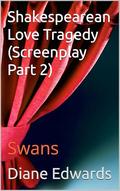 Shakespearean Love Tragedy : Swans (Screenplay Part #2) by Diane Edwards