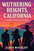 Wuthering Heights, California: A Blush Crush Retelling by Cade Buckley
