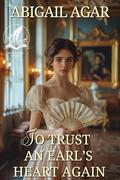 To Trust an Earl’s Heart Again: A Historical Regency Romance Novel by Abigail Agar