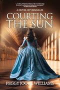 Courting the Sun: A Novel of Versailles by Peggy Joque Williams
