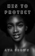 HIS TO PROTECT (FULL BOOK): A BWWM BODYGUARD ROMANCE by Ava N. Brown