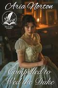 Compelled to Wed the Duke: A Historical Regency Romance Novel by Aria Norton