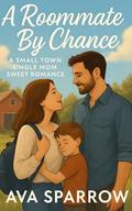 A Roommate By Chance: A Small Town Second Chance Single Mom Sweet Romance by Ava Sparrow