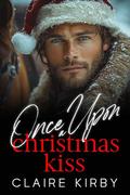 Once Upon A Christmas Kiss: A Small Town Enemies to Lovers Romance by Claire Kirby