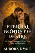 Eternal Bonds of Desire: Five Steamy Romances Across Eras, Vows, and Destinies by Wyatt D. Callahan
