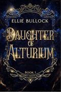 Daughter of Alturium: A slow burn romantasy of vows, relics, and the price of duty. (A Tenebrea Origins Novel #1) by Ellie Bullock