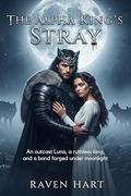 The Alpha King’s Stray: An outcast Luna, a ruthless king, and a bond forged under moonlight by Raven Hart