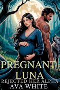 Pregnant Luna Rejected her Alpha: A Secret baby Rejected Mate Second Chance Werewolf Romance by Ava White