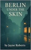 Berlin Under the Skin by Jayne Roberts