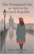 The Postponed Life, or April in the Czech Republic by Jayne Roberts