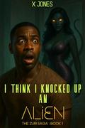 I Think I Knocked Up an Alien: The Zuri Saga : Book 1 by X Jones