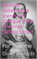 Downton Abbey-esque Scenes and Dialogue (From Cincinnati Selfless Series): For Teatime by Diane Edwards