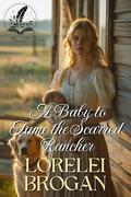 A Baby to Tame the Scarred Rancher: A Historical Western Romance Novel by Lorelei Brogan