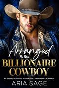 Arranged to the Billionaire Cowboy: An Enemies-to-Lovers Marriage of Convenience Romance by Aria Sage
