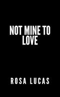 Not Mine to Love: An Older Brother's Best Friend Romance by Rosa Lucas