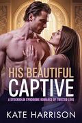 His Beautiful Captive: A Stockholm Syndrome Romance of Twisted Love by Kate Harrison