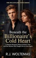 Beneath the Billionaire’s Cold Heart: A Steamy Romance About Control, Trust and the Woman Who Taught Him to Love Again by R.J. Woltemas
