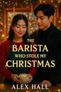 The Barista Who Stole My Christmas: A Grumpy Billionaire x Sunshine Barista Holiday Romance Full of Steam, Sass, and Snow by Alex Hall